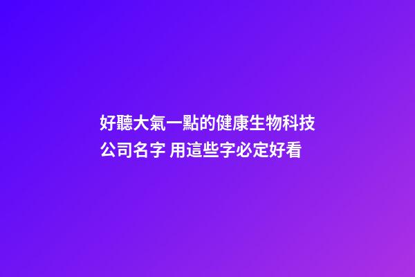 好聽大氣一點的健康生物科技公司名字 用這些字必定好看-第1張-公司起名-玄機派